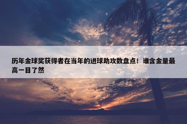 历年金球奖获得者在当年的进球助攻数盘点！谁含金量最高一目了然