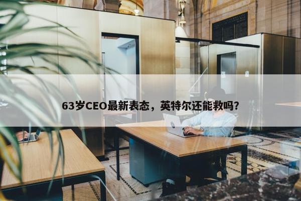 63岁CEO最新表态，英特尔还能救吗？