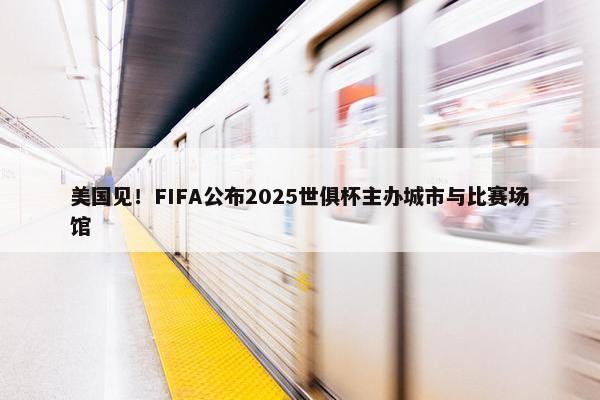 美国见！FIFA公布2025世俱杯主办城市与比赛场馆