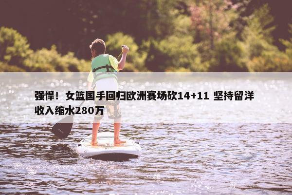 强悍！女篮国手回归欧洲赛场砍14+11 坚持留洋 收入缩水280万