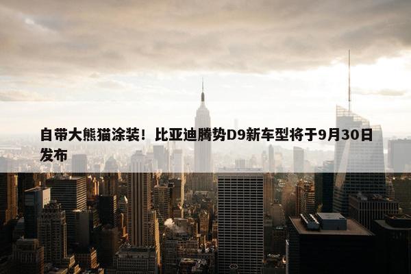 自带大熊猫涂装！比亚迪腾势D9新车型将于9月30日发布