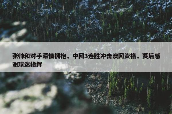 张帅和对手深情拥抱，中网3连胜冲击澳网资格，赛后感谢球迷指挥