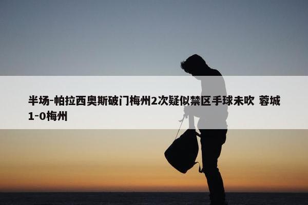 半场-帕拉西奥斯破门梅州2次疑似禁区手球未吹 蓉城1-0梅州