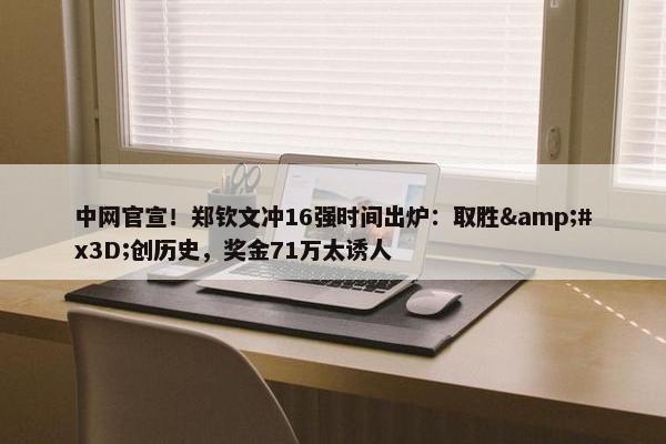 中网官宣！郑钦文冲16强时间出炉：取胜&#x3D;创历史，奖金71万太诱人