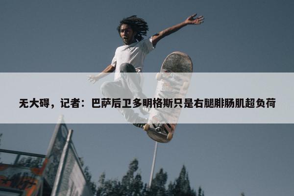 无大碍，记者：巴萨后卫多明格斯只是右腿腓肠肌超负荷