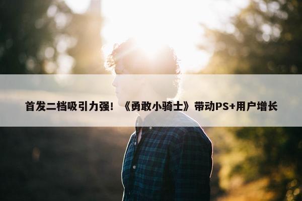 首发二档吸引力强！《勇敢小骑士》带动PS+用户增长