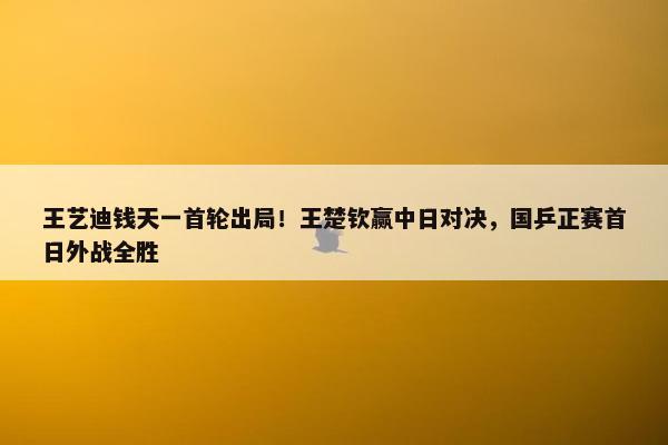 王艺迪钱天一首轮出局！王楚钦赢中日对决，国乒正赛首日外战全胜