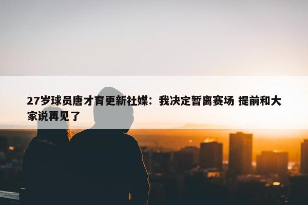 27岁球员唐才育更新社媒：我决定暂离赛场 提前和大家说再见了