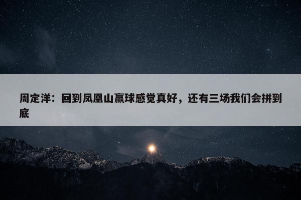 周定洋：回到凤凰山赢球感觉真好，还有三场我们会拼到底