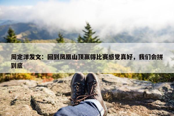 周定洋发文：回到凤凰山顶赢得比赛感觉真好，我们会拼到底