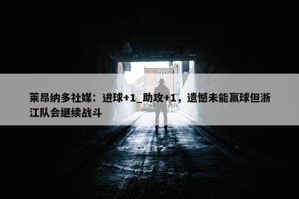 莱昂纳多社媒：进球+1_助攻+1，遗憾未能赢球但浙江队会继续战斗