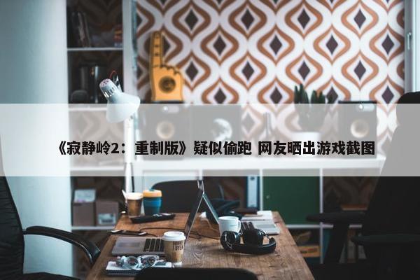 《寂静岭2：重制版》疑似偷跑 网友晒出游戏截图