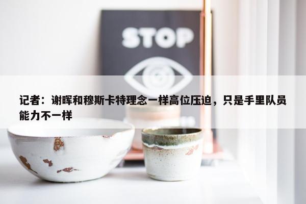 记者：谢晖和穆斯卡特理念一样高位压迫，只是手里队员能力不一样