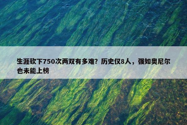 生涯砍下750次两双有多难？历史仅8人，强如奥尼尔也未能上榜