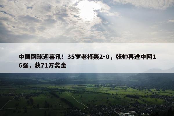 中国网球迎喜讯！35岁老将轰2-0，张帅再进中网16强，获71万奖金