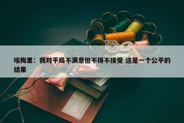 埃梅里：我对平局不满意但不得不接受 这是一个公平的结果