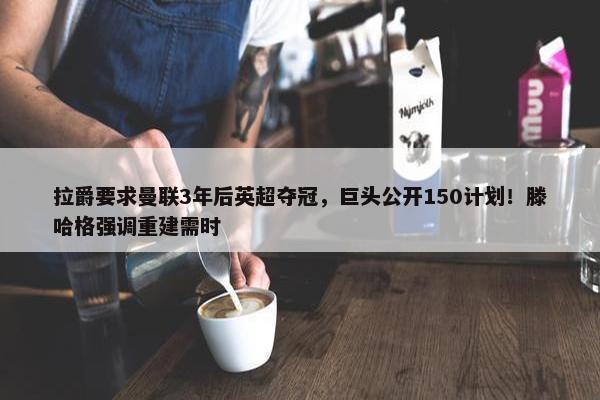 拉爵要求曼联3年后英超夺冠，巨头公开150计划！滕哈格强调重建需时