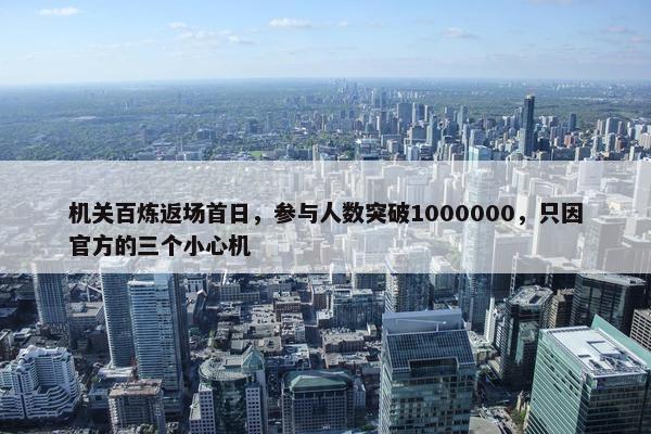 机关百炼返场首日，参与人数突破1000000，只因官方的三个小心机