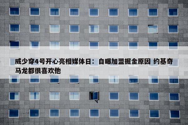 威少穿4号开心亮相媒体日：自曝加盟掘金原因 约基奇马龙都很喜欢他