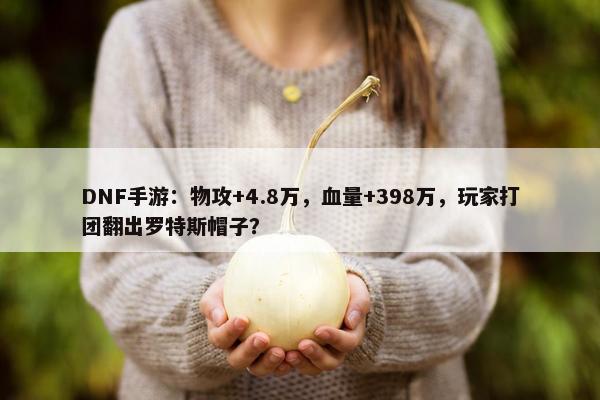 DNF手游：物攻+4.8万，血量+398万，玩家打团翻出罗特斯帽子？