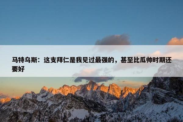 马特乌斯：这支拜仁是我见过最强的，甚至比瓜帅时期还要好