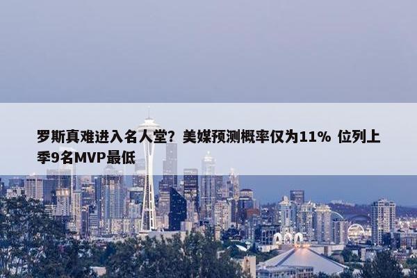 罗斯真难进入名人堂？美媒预测概率仅为11% 位列上季9名MVP最低