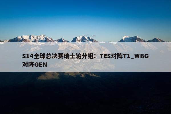 S14全球总决赛瑞士轮分组：TES对阵T1_WBG对阵GEN