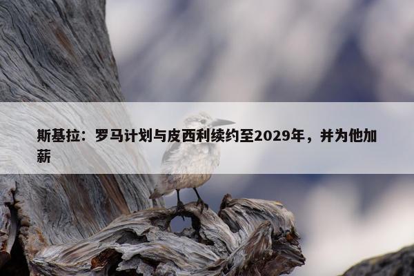 斯基拉：罗马计划与皮西利续约至2029年，并为他加薪