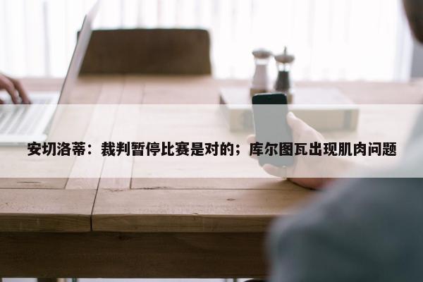 安切洛蒂：裁判暂停比赛是对的；库尔图瓦出现肌肉问题