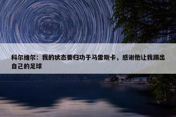 科尔维尔：我的状态要归功于马雷斯卡，感谢他让我踢出自己的足球