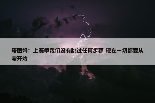 塔图姆：上赛季我们没有跳过任何步骤 现在一切都要从零开始