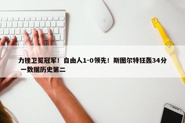 力挫卫冕冠军！自由人1-0领先！斯图尔特狂轰34分 一数据历史第二