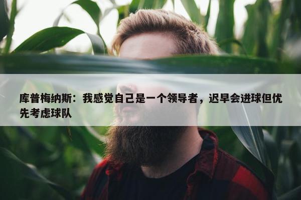 库普梅纳斯：我感觉自己是一个领导者，迟早会进球但优先考虑球队