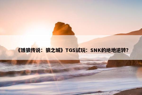 《饿狼传说：狼之城》TGS试玩：SNK的绝地逆转？