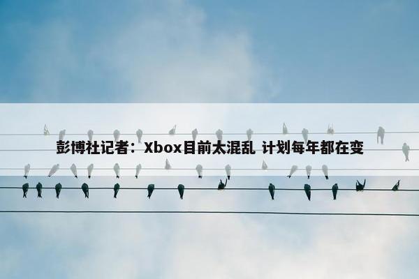 彭博社记者：Xbox目前太混乱 计划每年都在变