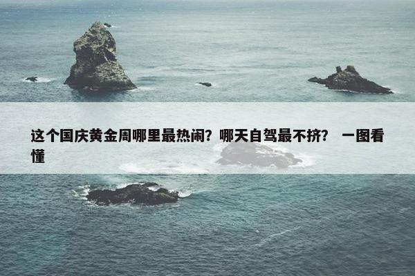 这个国庆黄金周哪里最热闹？哪天自驾最不挤？ 一图看懂