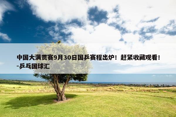 中国大满贯赛9月30日国乒赛程出炉！赶紧收藏观看！-乒乓国球汇