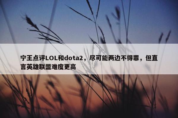 宁王点评LOL和dota2，尽可能两边不得罪，但直言英雄联盟难度更高