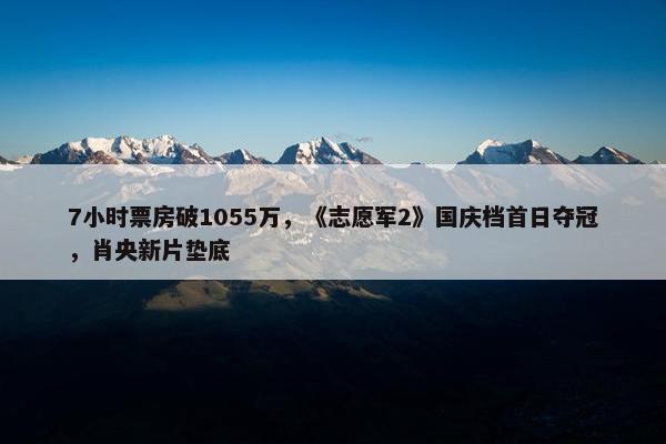 7小时票房破1055万，《志愿军2》国庆档首日夺冠，肖央新片垫底