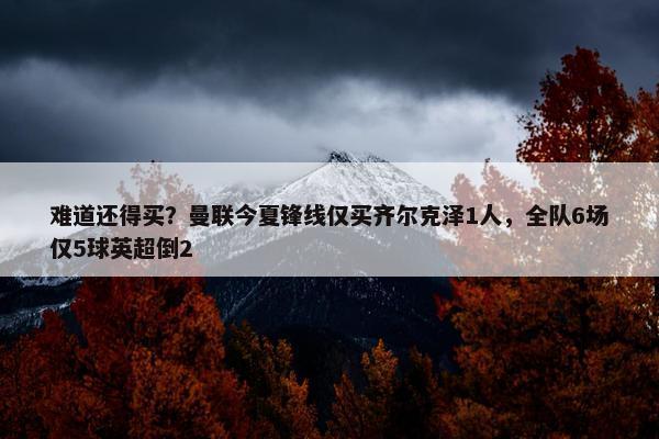 难道还得买？曼联今夏锋线仅买齐尔克泽1人，全队6场仅5球英超倒2