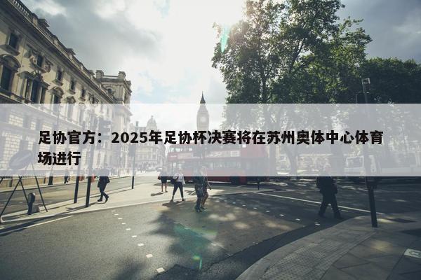 足协官方：2025年足协杯决赛将在苏州奥体中心体育场进行