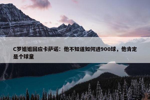 C罗姐姐回应卡萨诺：他不知道如何进900球，他肯定是个球童