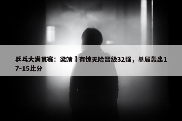 乒乓大满贯赛：梁靖崑有惊无险晋级32强，单局轰出17-15比分