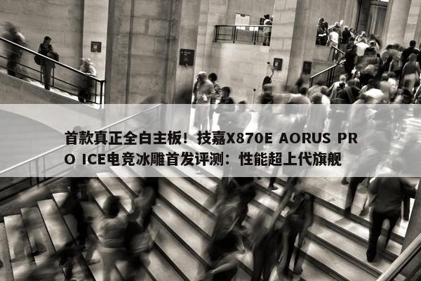 首款真正全白主板！技嘉X870E AORUS PRO ICE电竞冰雕首发评测：性能超上代旗舰