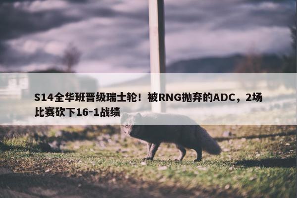 S14全华班晋级瑞士轮！被RNG抛弃的ADC，2场比赛砍下16-1战绩