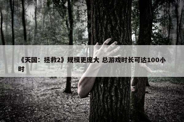 《天国：拯救2》规模更庞大 总游戏时长可达100小时