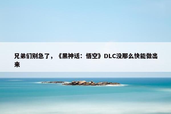 兄弟们别急了，《黑神话：悟空》DLC没那么快能做出来