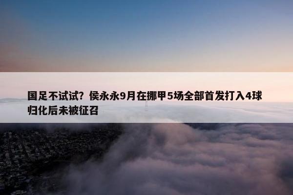 国足不试试？侯永永9月在挪甲5场全部首发打入4球 归化后未被征召