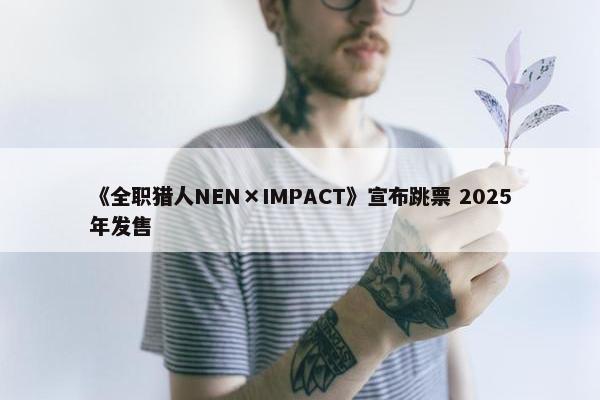 《全职猎人NEN×IMPACT》宣布跳票 2025年发售