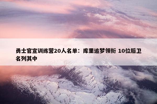 勇士官宣训练营20人名单：库里追梦领衔 10位后卫名列其中